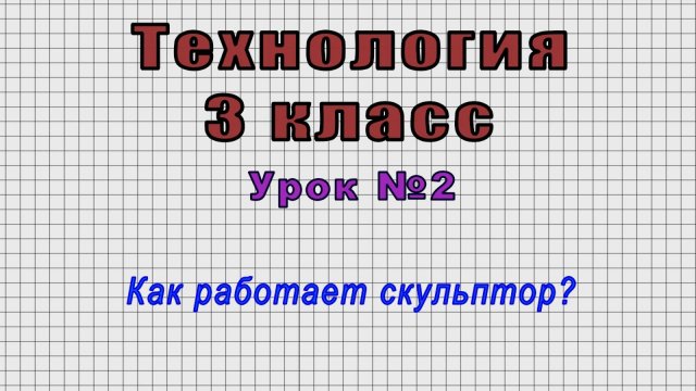 Технология 3 класс (Урок№2 - Как работает скульптор?)