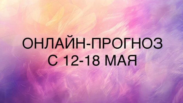 ОНЛАЙН-ПРОГНОЗ С 12-18 МАЯ 12-05-2025