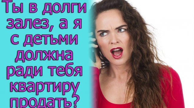 Ты в долги залез, а я с детьми должна ради тебя квартиру продать_ истории из жизни