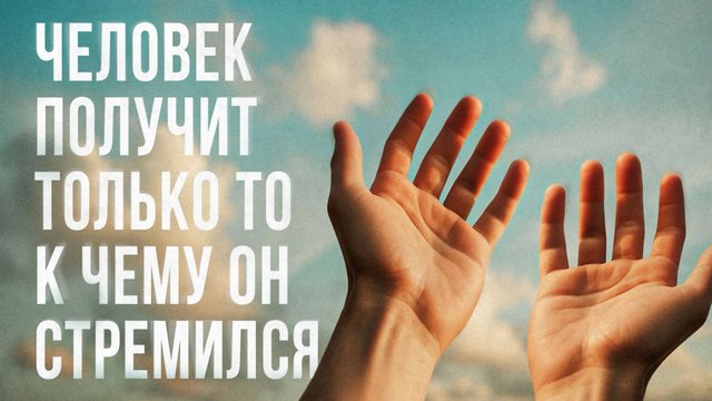ЧУЛОВЕК ПОЛУЧИТ ТОЛЬКО ТО, К ЧЕМУ ОН СТРЕМИЛСЯ