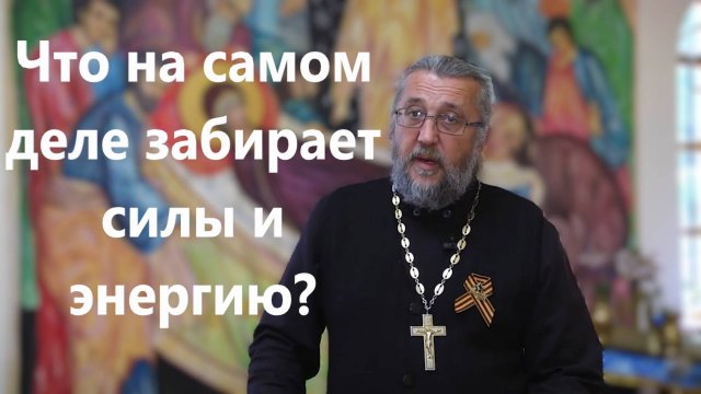 ЧТО НА САМОМ ДЕЛЕ ЗАБИРАЕТ НАШИ СИЛЫ И ЭНЕРГИЮ? Священник Игорь Сильченков.