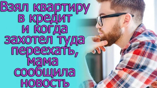 Взял квартиру в кредит и когда захотел туда переехать, мама сообщила новость. Истории из жизни