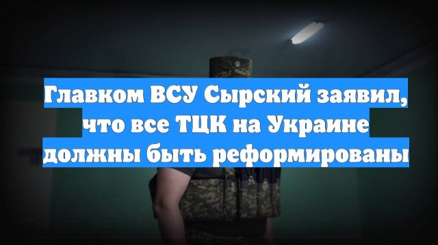 Главком ВСУ Сырский заявил, что все ТЦК на Украине должны быть реформированы