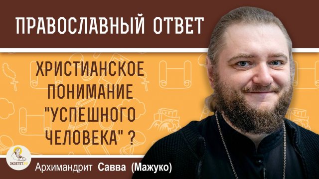 КАКОВО ХРИСТИАНСКОЕ ПОНИМАНИЕ "УСПЕШНОГО ЧЕЛОВЕКА" ? Архимандрит Савва (Мажуко)