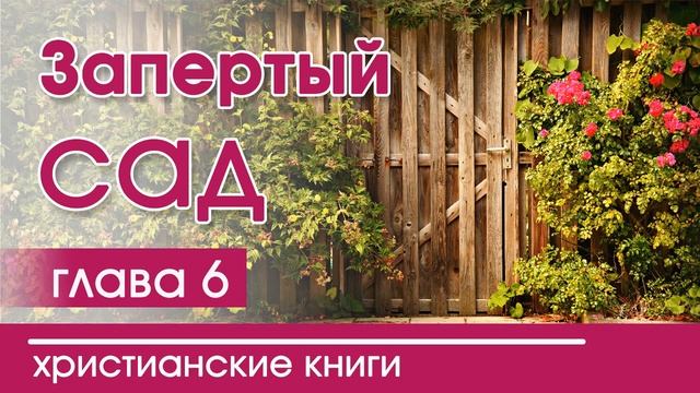 Запертый сад | Часть 6 - ИНТЕРЕСНЫЙ ХРИСТИАНСКИЙ РАССКАЗ | Христианские рассказы