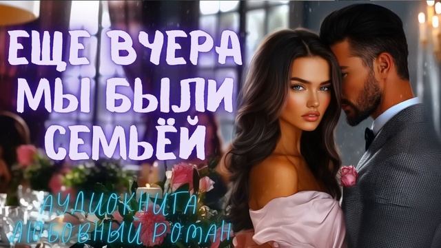 ЕЩЕ ВЧЕРА МЫ БЫЛИ СЕМЬЁЙ: СЛУШАТЬ АУДИОКНИГА ЛЮБОВНЫЙ РОМАН