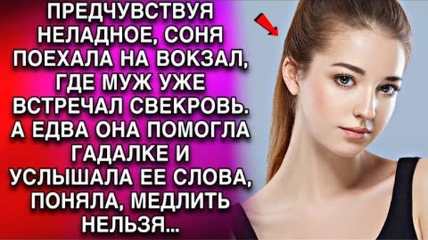 ПРЕДЧУВСТВУЯ НЕЛАДНОЕ, СОНЯ ПОЕХАЛА НА ВОКЗАЛ,ГДЕ МУЖ ВСТРЕЧАЛ СВЕКРОВЬ. А ЕДВА ОНА ПОМОГЛА ГАДАЛКЕ