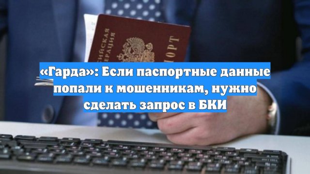 «Гарда»: Если паспортные данные попали к мошенникам, нужно сделать запрос в БКИ