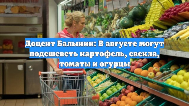 Доцент Балынин: В августе могут подешеветь картофель, свекла, томаты и огурцы