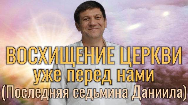 1. Восхищение Церкви уже перед нами (Последняя седьмина Даниила).
