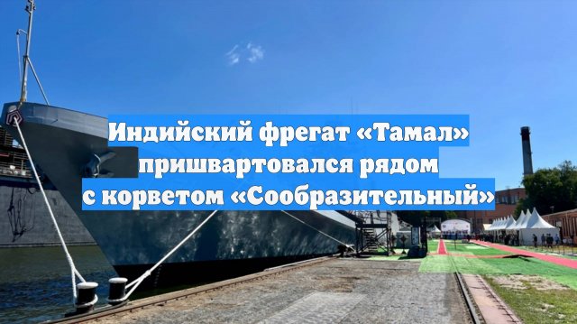 Индийский фрегат «Тамал» пришвартовался рядом с корветом «Сообразительный»