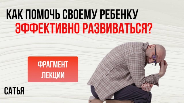 Сатья. Как помочь своему ребёнку эффективно развиваться?