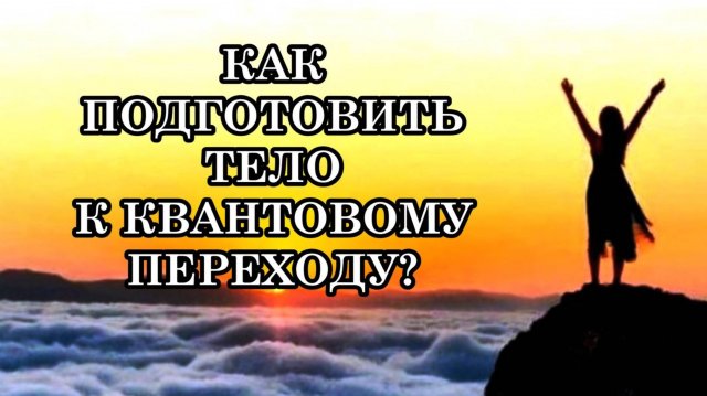 КАК ПОДГОТОВИТЬ ТЕЛО К КВАНТОВОМУ ПЕРЕХОДУ. ЕСТЬ ЛИ ТОЧНЫЕ СРОКИ ЕГО ЗАВЕРШЕНИЯ?