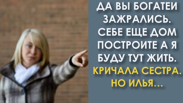 Да вы богатеи зажрались. Себе еще дом построите а я буду тут жить. Кричала сестра. Но Илья