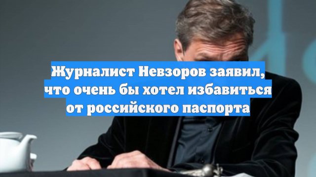 Журналист Невзоров заявил, что очень бы хотел избавиться от российского паспорта