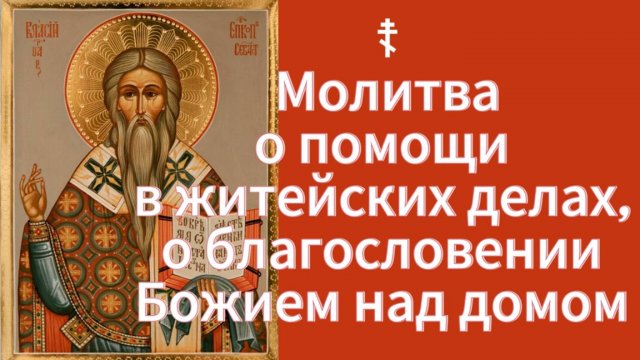 ☦ Молитва о помощи в житейских делах, о благословении Божием над домом Священномученику Власию.
