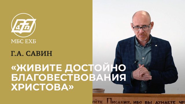 ЖИВИТЕ ДОСТОЙНО БЛАГОВЕСТОВАНИЯ ХРИСТОВА — Г.А. Савин