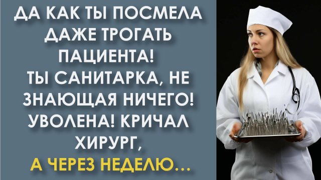 Да как ты посмела даже трогать пациента! Ты санитарка! Уволена! Кричал хирург, а через неделю