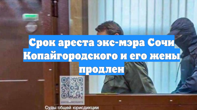 Срок ареста экс-мэра Сочи Копайгородского и его жены продлен