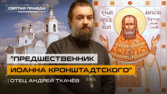 "Предшественник Иоанна Кронштадтского": Уроки Святого Алексия Бортсурманского — отец Андрей Ткачёв