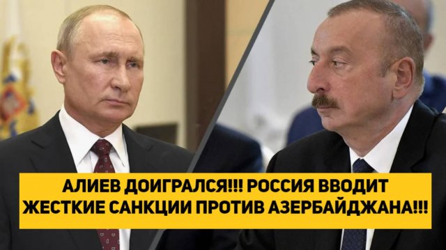 АЛИЕВ ДОИГРАЛСЯ!!! РОССИЯ ВВОДИТ ЖЕСТКИЕ САНКЦИИ ПРОТИВ АЗЕРБАЙДЖАНА!!!