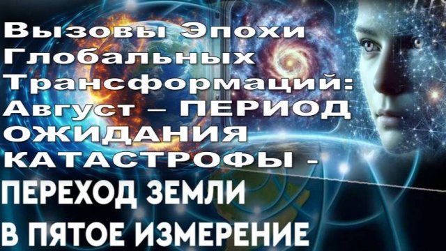 АВГУСТ – ПЕРИОД ОЖИДАНИЯ КАТАСТРОФЫ и ВОЗНЕСЕНИЯ-ПЕРЕХОДА в 5-е ИЗМЕРЕНИЕ