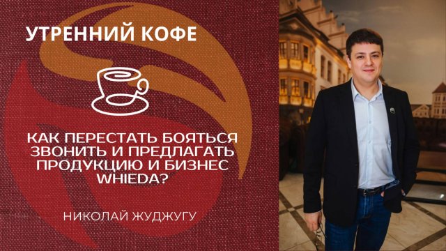 КАК ПЕРЕСТАТЬ БОЯТЬСЯ ЗВОНИТЬ И ПРЕДЛАГАТЬ ПРОДУКЦИЮ И БИЗНЕС WHIEDA? | НИКОЛАЙ ЖУДЖУГУ