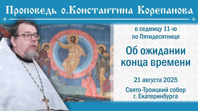Об ожидании конца времени. Проповедь о. Константина Корепанова (21.08.2025)