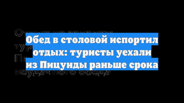 Обед в столовой испортил отдых: туристы уехали из Пицунды раньше срока
