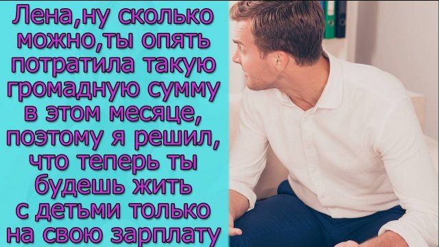 Лена, ты опять потратила такую громадную сумму в этом месяце, поэтому я решил, что теперь ты будешь