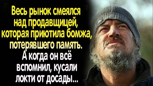 Весь рынок смеялся над продавщицей, которая приютила бомж. А когда он  всё вспомнил