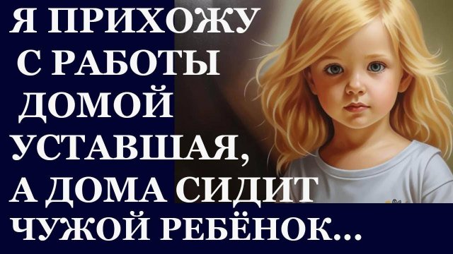 Истории из жизни. Я прихожу с работы домой уставшая, а дома сидит чужой ребенок Аудио рассказы