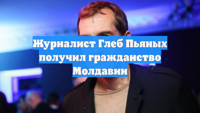 Журналист Глеб Пьяных получил гражданство Молдавии
