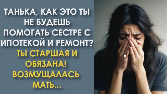 Танька, как это ты не будешь помогать сестре с ипотекой и ремонт Ты старшая и обязана! Но муж Тани