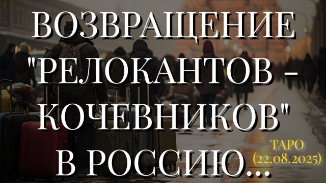 ВОЗВРАЩЕНИЕ "РЕЛОКАНТОВ-КОЧЕВНИКОВ" В РОССИЮ... (ТАРО. 22.08.2025)