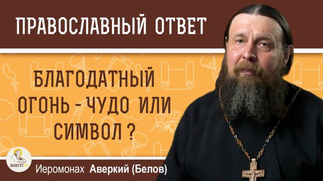 БЛАГОДАТНЫЙ ОГОНЬ - ЧУДО ИЛИ СИМВОЛ ? Иеромонах Аверкий (Белов)