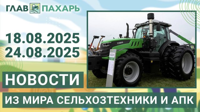 Новости из мира сельхозтехники и АПК. Агроновости недели 18.08.2025 - 24.08.2025