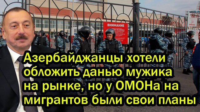 Азербайджанцы хотели обложить данью мужика на рынке, но у ОМОНа на мигрантов были свои планы