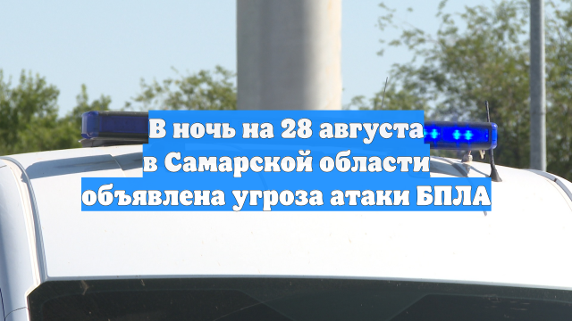 В ночь на 28 августа в Самарской области объявлена угроза атаки БПЛА