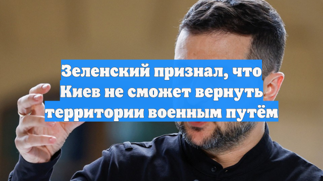 Зеленский признал, что Киев не сможет вернуть территории военным путём