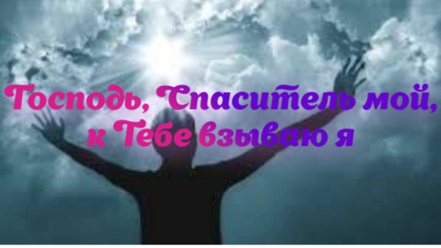 Господь, Спаситель мой, к Тебе взываю я