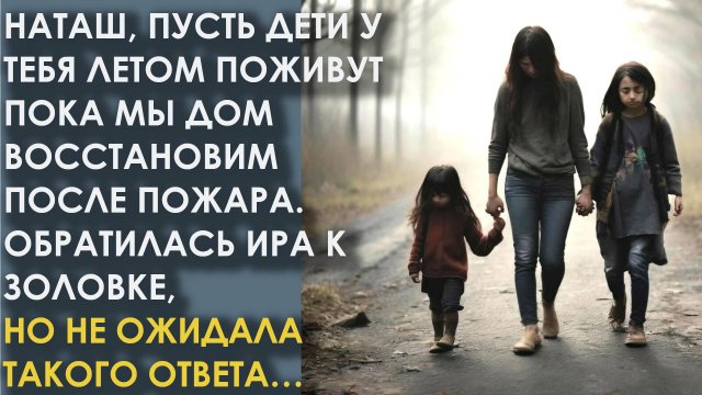 Пусть дети у тебя летом поживут пока мы дом восстановим после пожара. Сказала Ира золовке, но та