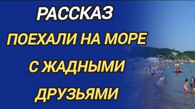 ПОЕХАЛИ НА МОРЕ С ЖАДНЫМИ ДРУЗЬЯМИ - рассказ из жизни