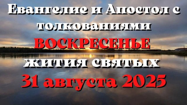 Евангелие дня 31 АВГУСТА 2025 с толкованием. Апостол дня. Жития Святых.