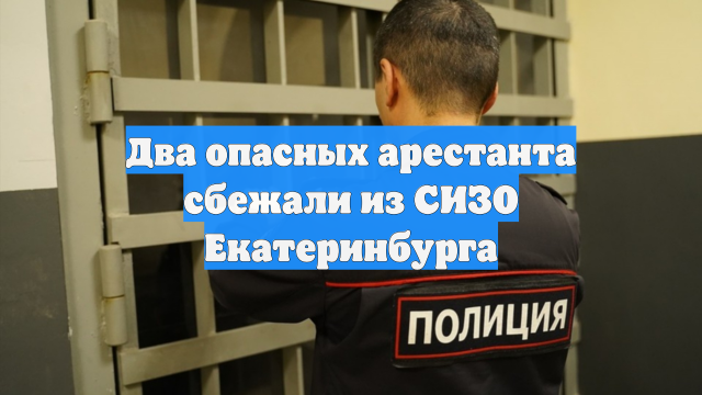 Два опасных арестанта сбежали из СИЗО Екатеринбурга