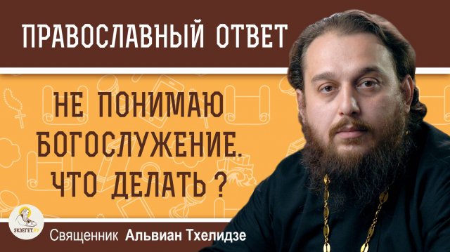 НЕ ПОНИМАЮ БОГОСЛУЖЕНИЕ. ЧТО ДЕЛАТЬ ? Священник Альвиан Тхелидзе