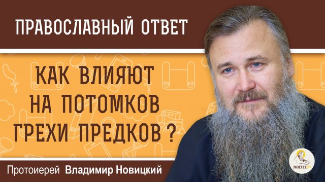 КАК ВЛИЯЮТ НА ПОТОМКОВ ГРЕХИ ПРЕДКОВ ?  Протоиерей Владимир Новицкий