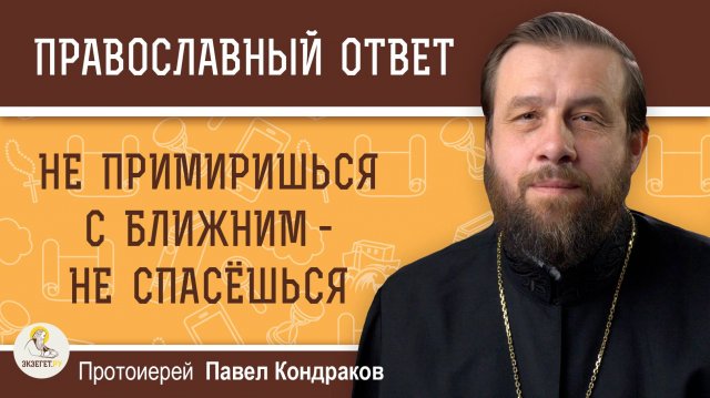НЕ ПРИМИРИШЬСЯ С БЛИЖНИМ - НЕ СПАСЁШЬСЯ.  Протоиерей Павел Кондраков