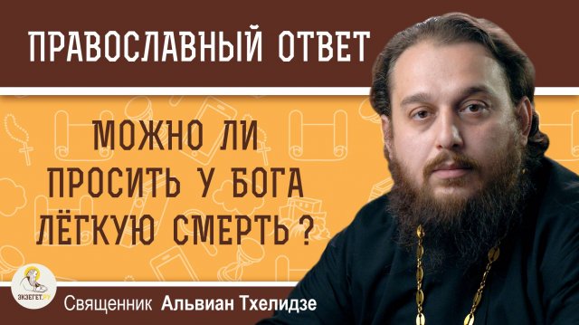 МОЖНО ЛИ ПРОСИТЬ У БОГА ЛЁГКУЮ СМЕРТЬ ?  Священник Альвиан Тхелидзе