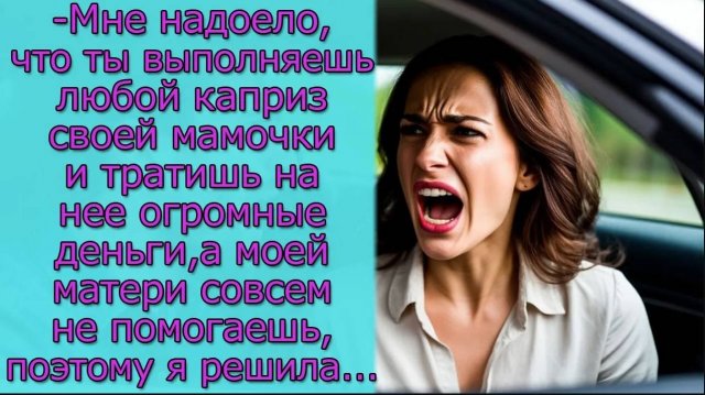 Мне надоело ,что ты выполняешь любой каприз своей мамочки а моей не помогаешь, поэтому я решила